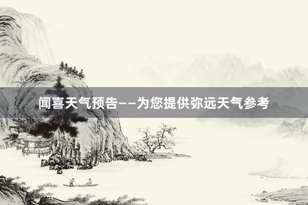 闻喜天气预告——为您提供弥远天气参考