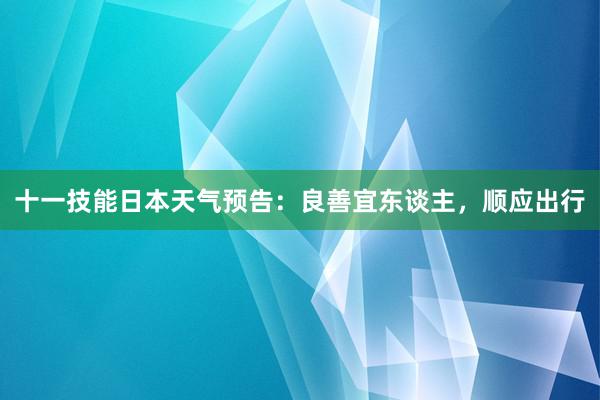 十一技能日本天气预告：良善宜东谈主，顺应出行